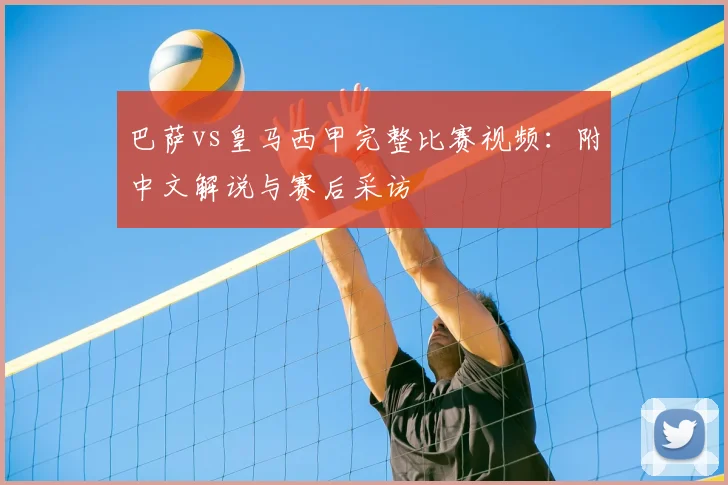 巴萨vs皇马西甲完整比赛视频：附中文解说与赛后采访