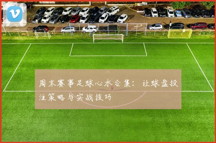 周末赛事足球心水合集：让球盘投注策略与实战技巧