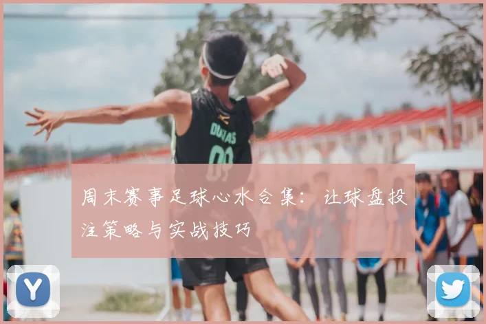 周末赛事足球心水合集：让球盘投注策略与实战技巧