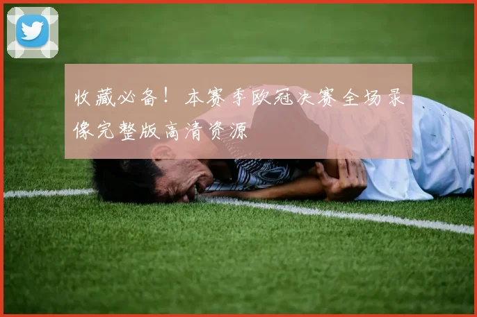 收藏必备！本赛季欧冠决赛全场录像完整版高清资源