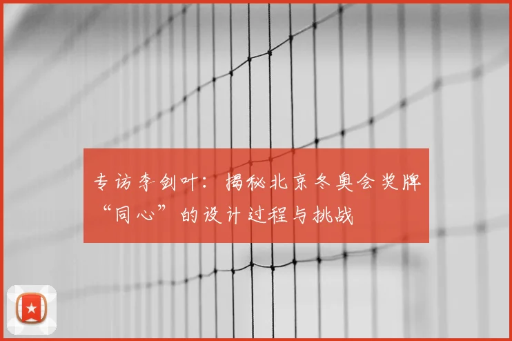 专访李剑叶：揭秘北京冬奥会奖牌“同心”的设计过程与挑战