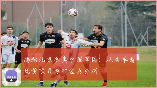 揭秘北京冬奥中国军团：从名单看优势项目与冲金点分析