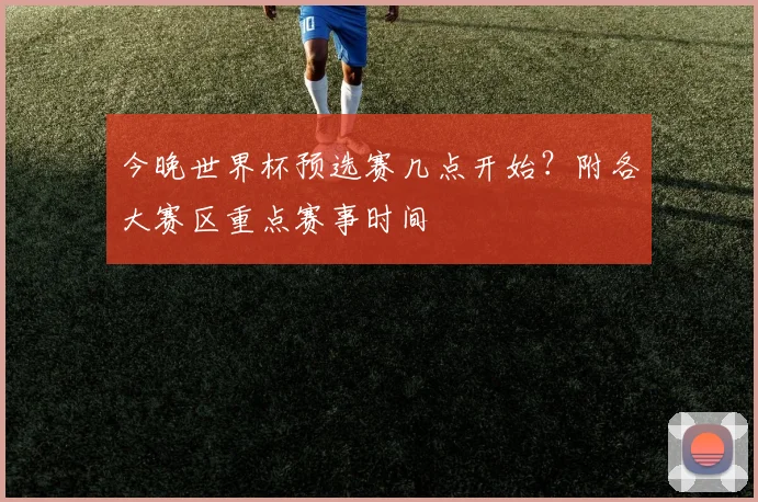 今晚世界杯预选赛几点开始？附各大赛区重点赛事时间