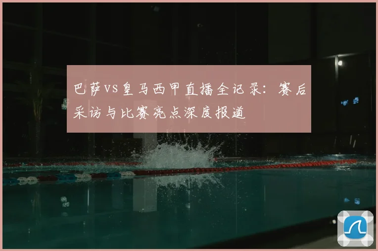 巴萨vs皇马西甲直播全记录：赛后采访与比赛亮点深度报道