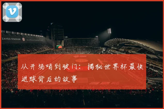 从开场哨到破门：揭秘世界杯最快进球背后的故事