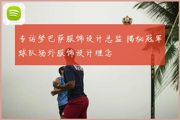 专访梦巴萨服饰设计总监 揭秘冠军球队场外服饰设计理念