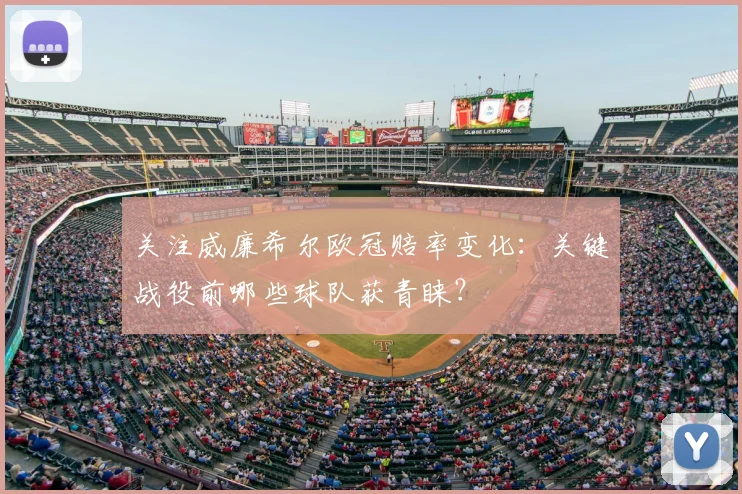 关注威廉希尔欧冠赔率变化：关键战役前哪些球队获青睐？