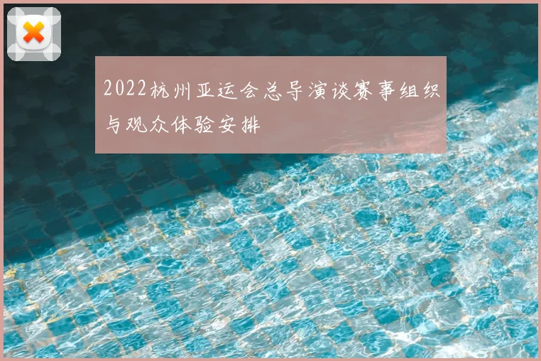 2022杭州亚运会总导演谈赛事组织与观众体验安排