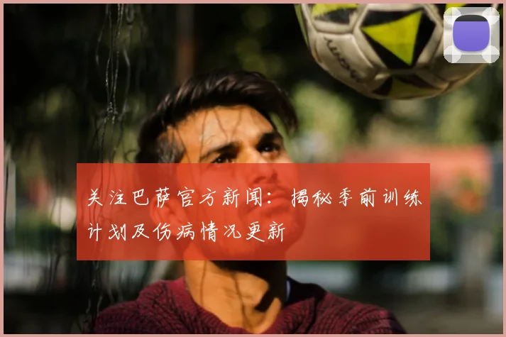 关注巴萨官方新闻：揭秘季前训练计划及伤病情况更新