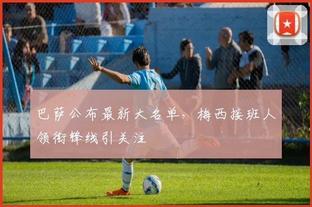 巴萨公布最新大名单，梅西接班人领衔锋线引关注