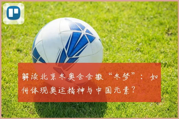 解读北京冬奥会会徽“冬梦”：如何体现奥运精神与中国元素？