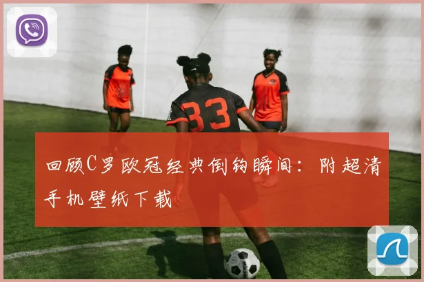 回顾C罗欧冠经典倒钩瞬间：附超清手机壁纸下载