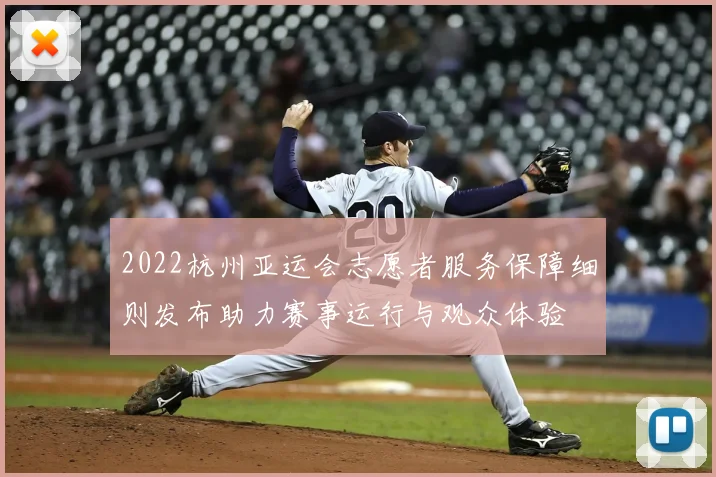 2022杭州亚运会志愿者服务保障细则发布助力赛事运行与观众体验