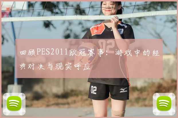 回顾PES2011欧冠赛事：游戏中的经典对决与现实呼应